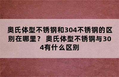 奥氏体型不锈钢和304不锈钢的区别在哪里？ 奥氏体型不锈钢与304有什么区别